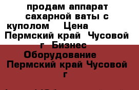 продам аппарат сахарной ваты с куполом  › Цена ­ 14 000 - Пермский край, Чусовой г. Бизнес » Оборудование   . Пермский край,Чусовой г.